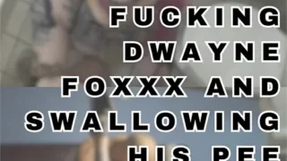 Fucking Dwayne Foxxx and Swallowing His Pee